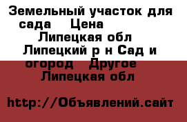 Земельный участок для сада. › Цена ­ 100 000 - Липецкая обл., Липецкий р-н Сад и огород » Другое   . Липецкая обл.